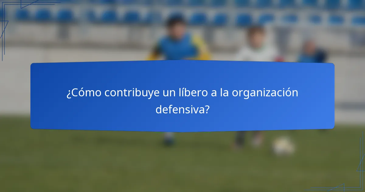 ¿Cómo contribuye un líbero a la organización defensiva?